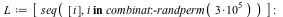 L := [seq([i], `in`(i, combinat:-randperm(`+`(`*`(3, `*`(`^`(10, 5)))))))]; -1