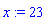 x := 23