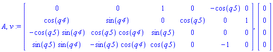 A, v := Matrix(4, 6, {(1, 1) = 0, (1, 2) = 0, (1, 3) = 1, (1, 4) = 0, (1, 5) = -cos(q5), (1, 6) = 0, (2, 1) = cos(q4), (2, 2) = sin(q4), (2, 3) = 0, (2, 4) = cos(q5), (2, 5) = 0, (2, 6) = 1, (3, 1) = -cos(q5)*sin(q4), (3, 2) = cos(q5)*cos(q4), (3, 3) = sin(q5), (3, 4) = 0, (3, 5) = 0, (3, 6) = 0, (4, 1) = sin(q5)*sin(q4), (4, 2) = -sin(q5)*cos(q4), (4, 3) = cos(q5), (4, 4) = 0, (4, 5) = -1, (4, 6) = 0}), Vector(4, {(1) = 0, (2) = 0, (3) = 0, (4) = 0})