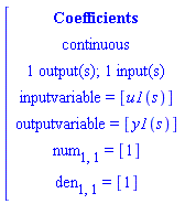 [[[Coefficients],[continuous],[`1 output(s); 1 input(s)`],[`inputvariable = `[u1(s)]],[`outputvariable = `[y1(s)]],[num[1,1]` = `[1]],[den[1,1]` = `[1]]]