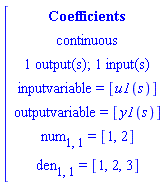 [[[Coefficients],[continuous],[`1 output(s); 1 input(s)`],[`inputvariable = `[u1(s)]],[`outputvariable = `[y1(s)]],[num[1,1]` = `[1,2]],[den[1,1]` = `[1,2,3]]]