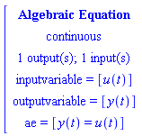 [[[`Algebraic Equation`],[continuous],[`1 output(s); 1 input(s)`],[`inputvariable = `[u(t)]],[`outputvariable = `[y(t)]],[ae` = `[y(t)=u(t)]]]