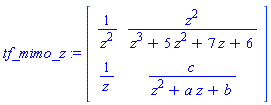 tf_mimo_z := Matrix(2, 2, {(1, 1) = 1/z^2, (1, 2) = z^2/(z^3+5*z^2+7*z+6), (2, 1) = 1/z, (2, 2) = c/(z^2+a*z+b)})