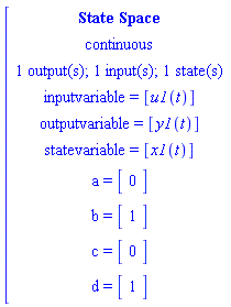 [[[`State Space`],[continuous],[`1 output(s); 1 input(s); 1 state(s)`],[`inputvariable = `[u1(t)]],[`outputvariable = `[y1(t)]],[`statevariable = `[x1(t)]],[a` = `[[[0]]]],[b` = `[[[1]]]],[c` = `[[[0]]]],[d` = `[[[1]]]]]