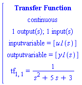 [[[`Transfer Function`],[continuous],[`1 output(s); 1 input(s)`],[`inputvariable = `[u1(s)]],[`outputvariable = `[y1(s)]],[tf[1,1]` = `1/(s^2+5 s+3)]]