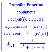 [[[`Transfer Function`],[continuous],[`1 output(s); 1 input(s)`],[`inputvariable = `[u1(s)]],[`outputvariable = `[y1(s)]],[tf[1,1]` = `1/(s^3+2 s+4)]]