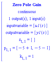 [[[`Zero Pole Gain`],[continuous],[`1 output(s); 1 input(s)`],[`inputvariable = `[u1(s)]],[`outputvariable = `[y1(s)]],[z[1,1]` = `[]],[p[1,1]` = `[-5+&ImaginaryI;,-5-&ImaginaryI;]],[k[1,1]` = `1]]