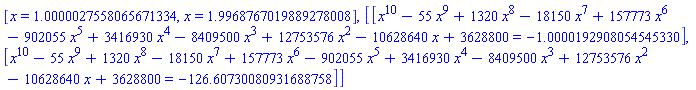[x = 1.0000027558065671334, x = 1.9968767019889278008], [[x^10-55*x^9+1320*x^8-18150*x^7+157773*x^6-902055*x^5+3416930*x^4-8409500*x^3+12753576*x^2-10628640*x+3628800 = -1.0000192908054545330], [x^10-55*x^9+1320*x^8-18150*x^7+157773*x^6-902055*x^5+3416930*x^4-8409500*x^3+12753576*x^2-10628640*x+3628800 = -126.60730080931688758]]