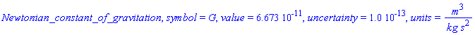 Newtonian_constant_of_gravitation, symbol = G, value = 0.6673e-10, uncertainty = 0.10e-12, units = m^3/(kg*s^2)