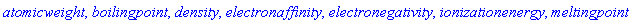 atomicweight, boilingpoint, density, electronaffinity, electronegativity, ionizationenergy, meltingpoint