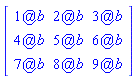 Matrix(3, 3, {(1, 1) = `@`(1, b), (1, 2) = `@`(2, b), (1, 3) = `@`(3, b), (2, 1) = `@`(4, b), (2, 2) = `@`(5, b), (2, 3) = `@`(6, b), (3, 1) = `@`(7, b), (3, 2) = `@`(8, b), (3, 3) = `@`(9, b)})