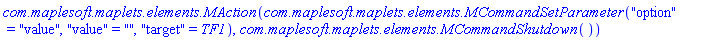 `com.maplesoft.maplets.elements.MAction`(`com.maplesoft.maplets.elements.MCommandSetParameter`("option" = "value", "value" = "", "target" = TF1), `com.maplesoft.maplets.elements.MCommandShutdown`())