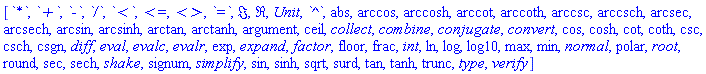 [`*`, `+`, `-`, `/`, `<`, `<=`, `<>`, `=`, Im, Re, Unit, `^`, abs, arccos, arccosh, arccot, arccoth, arccsc, arccsch, arcsec, arcsech, arcsin, arcsinh, arctan, arctanh, argument, ceil, collect, combine, conjugate, convert, cos, cosh, cot, coth, csc, csch, csgn, diff, eval, evalc, evalr, exp, expand, factor, floor, frac, int, ln, log, log10, max, min, normal, polar, root, round, sec, sech, shake, signum, simplify, sin, sinh, sqrt, surd, tan, tanh, trunc, type, verify]