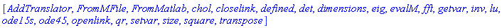 [AddTranslator, FromMFile, FromMatlab, chol, closelink, defined, det, dimensions, eig, evalM, fft, getvar, inv, lu, ode15s, ode45, openlink, qr, setvar, size, square, transpose]