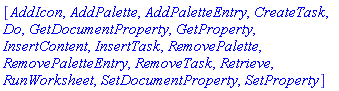 [AddIcon, AddPalette, AddPaletteEntry, CreateTask, Do, GetDocumentProperty, GetProperty, InsertContent, InsertTask, RemovePalette, RemovePaletteEntry, RemoveTask, Retrieve, RunWorksheet, SetDocumentProperty, SetProperty]