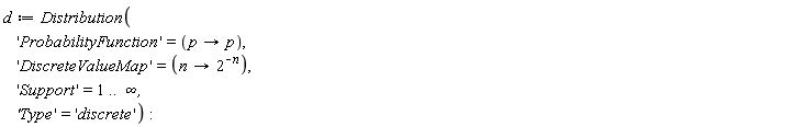 d := Distribution('ProbabilityFunction' = (proc (p) options operator, arrow; p end proc), 'DiscreteValueMap' = (proc (n) options operator, arrow; 2^(-n) end proc), 'Support' = 1 .. infinity, 'Type' = 'discrete')