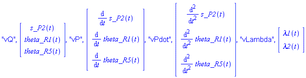 "vQ", Vector(3, {(1) = s_P2(t), (2) = theta_R1(t), (3) = theta_R5(t)}), "vP", Vector(3, {(1) = diff(s_P2(t), t), (2) = diff(theta_R1(t), t), (3) = diff(theta_R5(t), t)}), "vPdot", Vector(3, {(1) = diff(diff(s_P2(t), t), t), (2) = diff(diff(theta_R1(t), t), t), (3) = diff(diff(theta_R5(t), t), t)}), "vLambda", Vector(2, {(1) = lambda1(t), (2) = lambda2(t)})