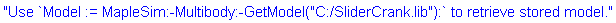 "Use `Model := MapleSim:-Multibody:-GetModel("C:/SliderCrank.lib"):` to retrieve stored model."