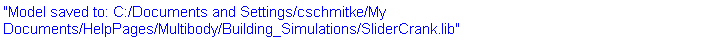 "Model saved to: C:/Documents and Settings/cschmitke/My Documents/HelpPages/Multibody/Building_Simulations/SliderCrank.lib"