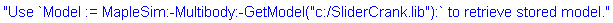 "Use `Model := MapleSim:-Multibody:-GetModel("c:/SliderCrank.lib"):` to retrieve stored model."