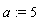 a := 5