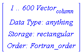 Vector(4, {(1) = ` 1 .. 600 `*Vector[column], (2) = `Data Type: `*anything, (3) = `Storage: `*rectangular, (4) = `Order: `*Fortran_order})