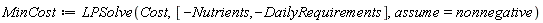 MinCost := LPSolve(Cost, [-Nutrients, -DailyRequirements], assume = nonnegative)