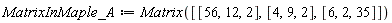 MatrixInMaple_A := Matrix([[56, 12, 2], [4, 9, 2], [6, 2, 35]])