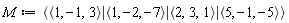 M := `<|>`(`<,>`(1, -1, 3), `<,>`(1, -2, -7), `<,>`(2, 3, 1), `<,>`(5, -1, -5))