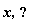 x,"?"