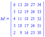 M := Matrix(5, 5, {(1, 1) = 6, (1, 2) = 13, (1, 3) = 20, (1, 4) = 27, (1, 5) = 34, (2, 1) = 5, (2, 2) = 12, (2, 3) = 19, (2, 4) = 26, (2, 5) = 33, (3, 1) = 4, (3, 2) = 11, (3, 3) = 18, (3, 4) = 25, (3, 5) = 32, (4, 1) = 3, (4, 2) = 10, (4, 3) = 17, (4, 4) = 24, (4, 5) = 31, (5, 1) = 2, (5, 2) = 9, (5, 3) = 16, (5, 4) = 23, (5, 5) = 30})