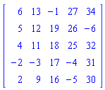 Matrix(5, 5, {(1, 1) = 6, (1, 2) = 13, (1, 3) = -1, (1, 4) = 27, (1, 5) = 34, (2, 1) = 5, (2, 2) = 12, (2, 3) = 19, (2, 4) = 26, (2, 5) = -6, (3, 1) = 4, (3, 2) = 11, (3, 3) = 18, (3, 4) = 25, (3, 5) = 32, (4, 1) = -2, (4, 2) = -3, (4, 3) = 17, (4, 4) = -4, (4, 5) = 31, (5, 1) = 2, (5, 2) = 9, (5, 3) = 16, (5, 4) = -5, (5, 5) = 30})