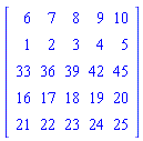 Matrix(5, 5, {(1, 1) = 6, (1, 2) = 7, (1, 3) = 8, (1, 4) = 9, (1, 5) = 10, (2, 1) = 1, (2, 2) = 2, (2, 3) = 3, (2, 4) = 4, (2, 5) = 5, (3, 1) = 33, (3, 2) = 36, (3, 3) = 39, (3, 4) = 42, (3, 5) = 45, (4, 1) = 16, (4, 2) = 17, (4, 3) = 18, (4, 4) = 19, (4, 5) = 20, (5, 1) = 21, (5, 2) = 22, (5, 3) = 23, (5, 4) = 24, (5, 5) = 25})