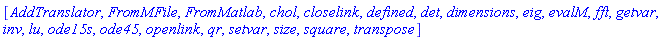 [AddTranslator, FromMFile, FromMatlab, chol, closelink, defined, det, dimensions, eig, evalM, fft, getvar, inv, lu, ode15s, ode45, openlink, qr, setvar, size, square, transpose]