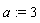 a := 3