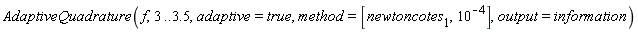 AdaptiveQuadrature(f, 3 .. 3.5, adaptive = true, method = [newtoncotes[1], 10^(-4)], output = information)