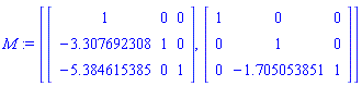 M := [Matrix([[1, 0, 0], [-3.307692308, 1, 0], [-5.384615385, 0, 1]]), Matrix([[1, 0, 0], [0, 1, 0], [0, -1.705053851, 1]])]