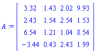 A := Matrix([[3.32, 1.43, 2.02, 9.93], [2.43, 1.54, 2.54, 1.53], [6.54, 1.21, 1.04, 8.54], [-3.44, .43, 2.43, 1.99]])