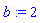 b := 2