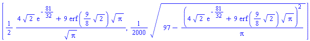 [(1/2)*(4*2^(1/2)*exp(-81/32)+9*erf((9/8)*2^(1/2))*Pi^(1/2))/Pi^(1/2), (1/2000)*(97-(4*2^(1/2)*exp(-81/32)+9*erf((9/8)*2^(1/2))*Pi^(1/2))^2/Pi)^(1/2)]