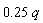.25*q
