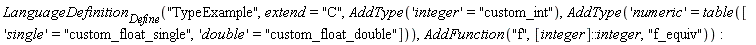 LanguageDefinition[Define]("TypeExample", extend = "C", AddType('integer' = "custom_int"), AddType('numeric' = table(['single' = "custom_float_single", 'double' = "custom_float_double"])), AddFunction("f", [integer]::integer, "f_equiv"))