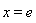 x = e