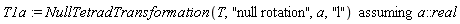 T1a := `assuming`([NullTetradTransformation(T, "null rotation", a, "l")], [a::real])