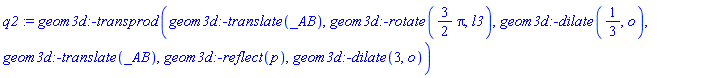 q2 := geom3d:-transprod(geom3d:-translate(_AB), geom3d:-rotate((3/2)*Pi, l3), geom3d:-dilate(1/3, o), geom3d:-translate(_AB), geom3d:-reflect(p), geom3d:-dilate(3, o))