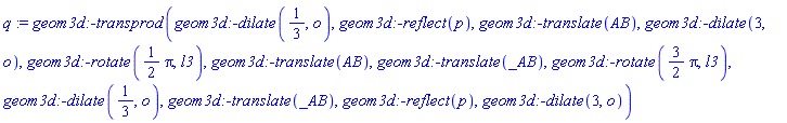 q := geom3d:-transprod(geom3d:-dilate(1/3, o), geom3d:-reflect(p), geom3d:-translate(AB), geom3d:-dilate(3, o), geom3d:-rotate((1/2)*Pi, l3), geom3d:-translate(AB), geom3d:-translate(_AB), geom3d:-rotate((3/2)*Pi, l3), geom3d:-dilate(1/3, o), geom3d:-translate(_AB), geom3d:-reflect(p), geom3d:-dilate(3, o))