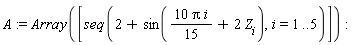 A := Array([seq(2+sin(10*Pi*i*(1/15)+2*Z[i]), i = 1 .. 5)])
