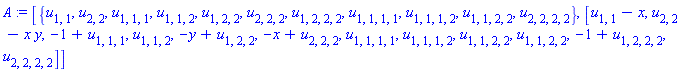A := [{u[1, 1], u[2, 2], u[1, 1, 1], u[1, 1, 2], u[1, 2, 2], u[2, 2, 2], u[1, 2, 2, 2], u[1, 1, 1, 1], u[1, 1, 1, 2], u[1, 1, 2, 2], u[2, 2, 2, 2]}, [u[1, 1]-x, u[2, 2]-x*y, -1+u[1, 1, 1], u[1, 1, 2], -y+u[1, 2, 2], -x+u[2, 2, 2], u[1, 1, 1, 1], u[1, 1, 1, 2], u[1, 1, 2, 2], u[1, 1, 2, 2], -1+u[1, 2, 2, 2], u[2, 2, 2, 2]]]