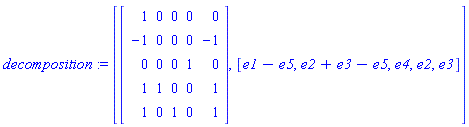 decomposition := [Matrix([[1, 0, 0, 0, 0], [-1, 0, 0, 0, -1], [0, 0, 0, 1, 0], [1, 1, 0, 0, 1], [1, 0, 1, 0, 1]]), [e1-e5, e2+e3-e5, e4, e2, e3]]