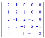Matrix(5, 5, {(1, 1) = 2, (1, 2) = -1, (1, 3) = 0, (1, 4) = 0, (1, 5) = 0, (2, 1) = -1, (2, 2) = 2, (2, 3) = -1, (2, 4) = 0, (2, 5) = 0, (3, 1) = 0, (3, 2) = -1, (3, 3) = 2, (3, 4) = -1, (3, 5) = 0, (4, 1) = 0, (4, 2) = 0, (4, 3) = -1, (4, 4) = 2, (4, 5) = -1, (5, 1) = 0, (5, 2) = 0, (5, 3) = 0, (5, 4) = -1, (5, 5) = 2})